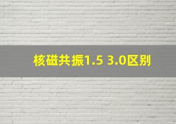 核磁共振1.5 3.0区别